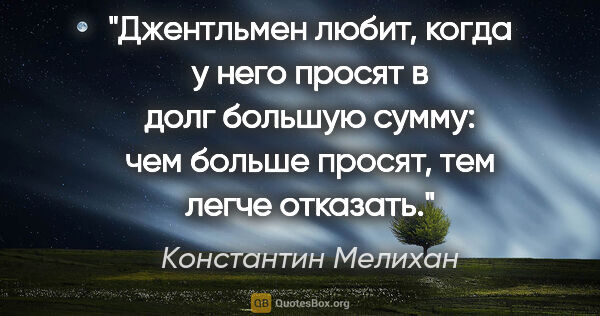 Константин Мелихан цитата: "Джентльмен любит, когда у него просят в долг большую сумму:..."