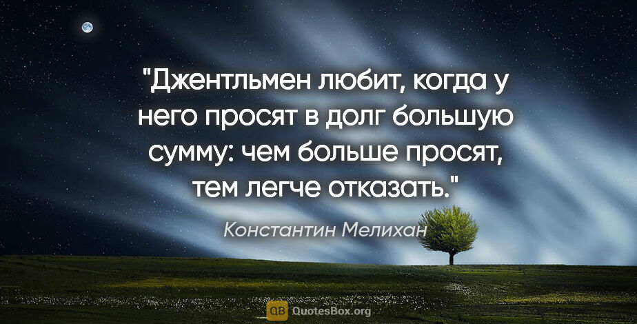 Константин Мелихан цитата: "Джентльмен любит, когда у него просят в долг большую сумму:..."