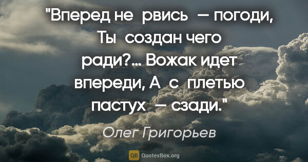 Олег Григорьев цитата: "Вперед не рвись — погоди,
Ты создан чего ради?…
Вожак идет..."