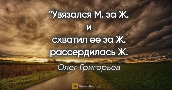 Олег Григорьев цитата: "Увязался М. за Ж.
и схватил ее за Ж.
рассердилась Ж. на..."