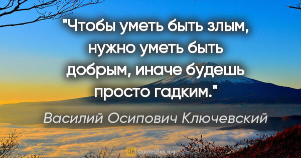 Василий Осипович Ключевский цитата: "Чтобы уметь быть злым, нужно уметь быть добрым, иначе будешь..."