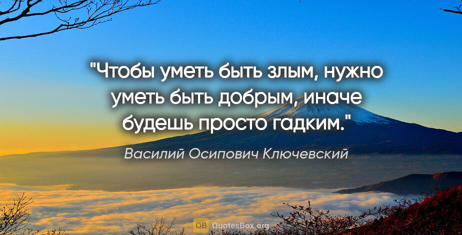 Василий Осипович Ключевский цитата: "Чтобы уметь быть злым, нужно уметь быть добрым, иначе будешь..."