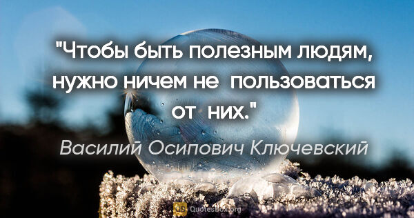 Василий Осипович Ключевский цитата: "Чтобы быть полезным людям, нужно ничем не пользоваться от них."