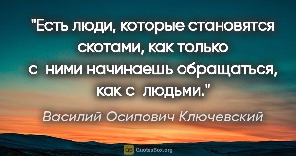 Василий Осипович Ключевский цитата: "Есть люди, которые становятся скотами, как только с ними..."