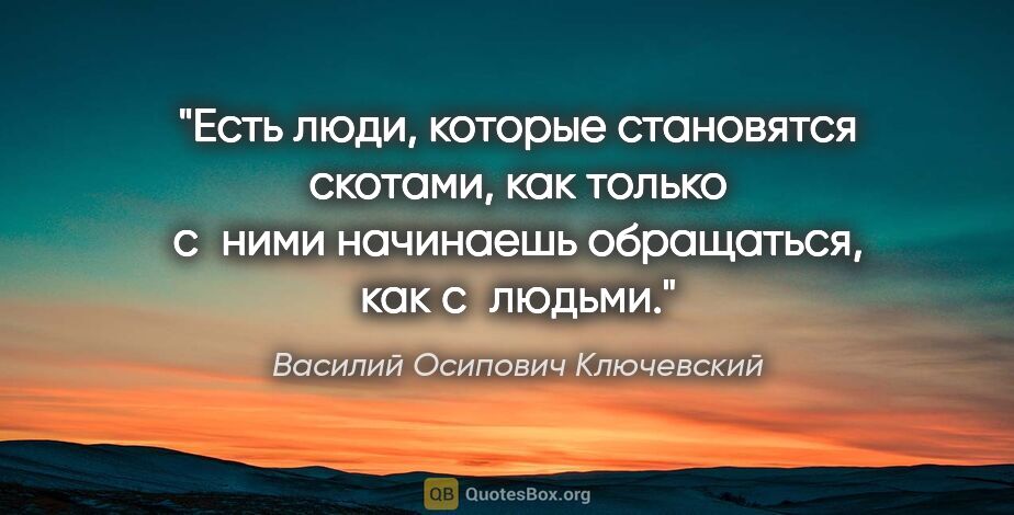 Василий Осипович Ключевский цитата: "Есть люди, которые становятся скотами, как только с ними..."