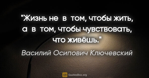 Василий Осипович Ключевский цитата: "«Жизнь не в том, чтобы жить, а в том, чтобы чувствовать, что..."
