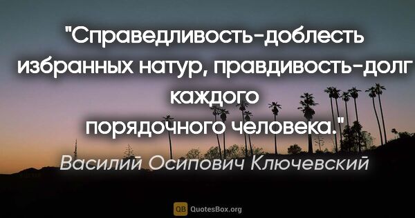 Василий Осипович Ключевский цитата: "Справедливость-доблесть избранных натур, правдивость-долг..."