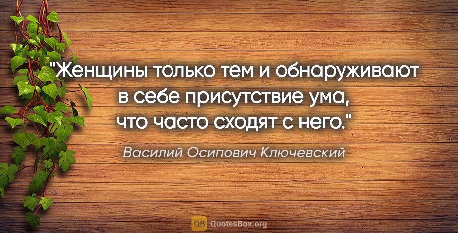 Василий Осипович Ключевский цитата: "Женщины только тем и обнаруживают в себе присутствие ума, что..."