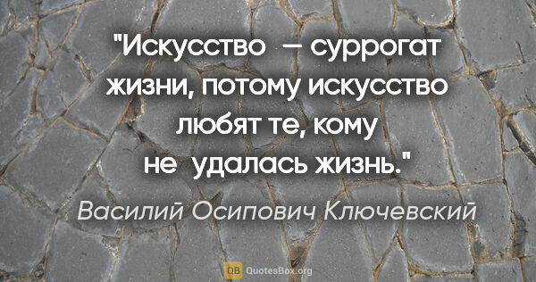 Василий Осипович Ключевский цитата: "Искусство — суррогат жизни, потому искусство любят те, кому..."