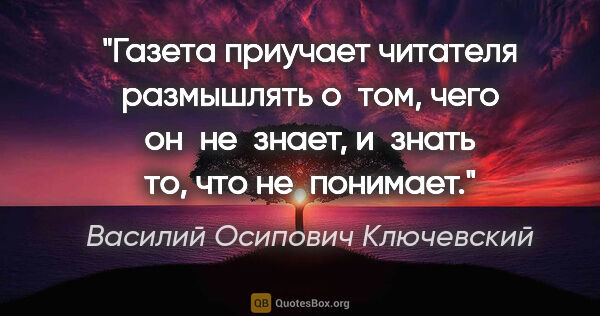 Василий Осипович Ключевский цитата: "Газета приучает читателя размышлять о том, чего он не знает,..."