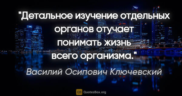 Василий Осипович Ключевский цитата: "Детальное изучение отдельных органов отучает понимать жизнь..."