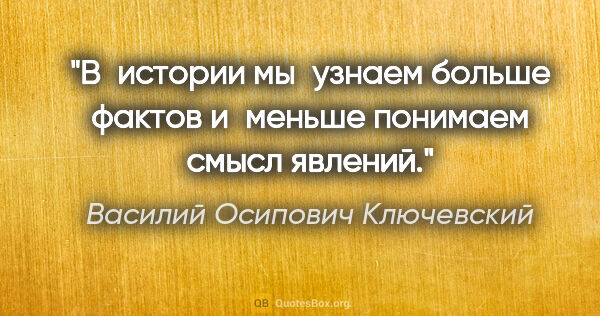 Василий Осипович Ключевский цитата: "В истории мы узнаем больше фактов и меньше понимаем смысл..."