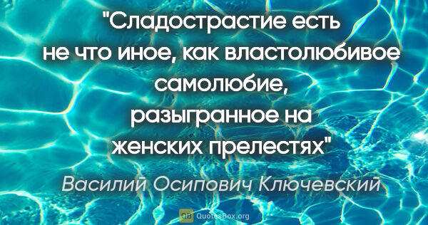 Василий Осипович Ключевский цитата: "Сладострастие есть не что иное, как властолюбивое самолюбие,..."