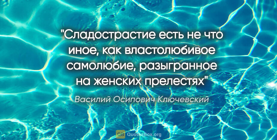Василий Осипович Ключевский цитата: "Сладострастие есть не что иное, как властолюбивое самолюбие,..."