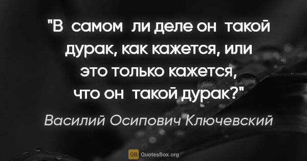 Василий Осипович Ключевский цитата: "В самом ли деле он такой дурак, как кажется, или это только..."