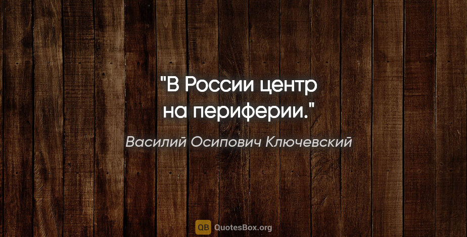 Василий Осипович Ключевский цитата: "В России центр на периферии."