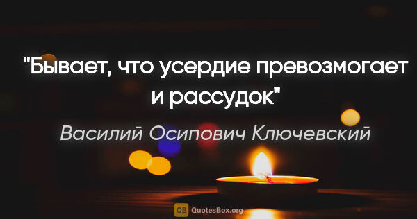 Василий Осипович Ключевский цитата: "Бывает, что усердие превозмогает и рассудок"