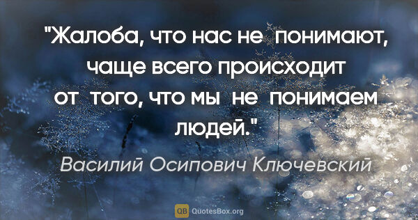 Василий Осипович Ключевский цитата: "Жалоба, что нас не понимают, чаще всего происходит от того,..."