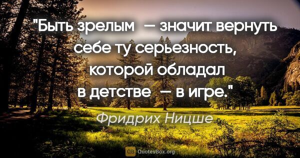 Фридрих Ницше цитата: "Быть зрелым — значит вернуть себе ту серьезность,
 которой..."