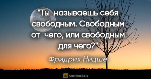 Фридрих Ницше цитата: "Ты называешь себя свободным. Свободным от чего, или свободным..."