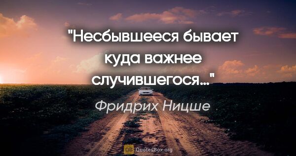 Фридрих Ницше цитата: "Несбывшееся бывает куда важнее случившегося…"