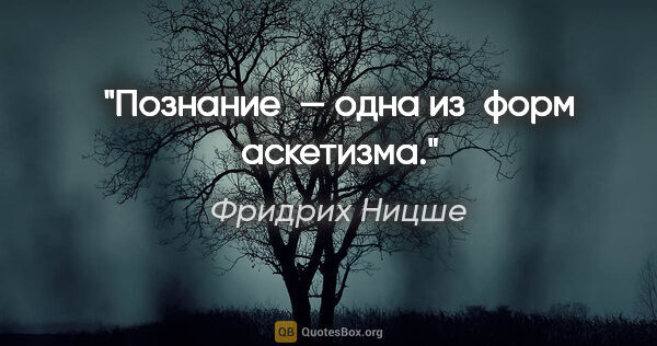 Фридрих Ницше цитата: "Познание — одна из форм аскетизма."