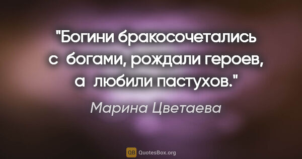 Марина Цветаева цитата: "Богини бракосочетались с богами, рождали героев, а любили..."