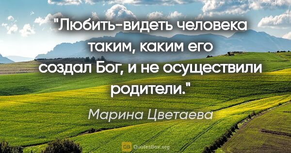 Марина Цветаева цитата: "Любить-видеть человека таким, каким его создал Бог,..."