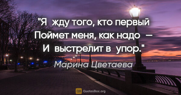Марина Цветаева цитата: "Я жду того, кто первый
Поймет меня, как надо —
И выстрелит..."