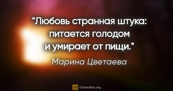 Марина Цветаева цитата: "Любовь странная штука: питается голодом и умирает от пищи."