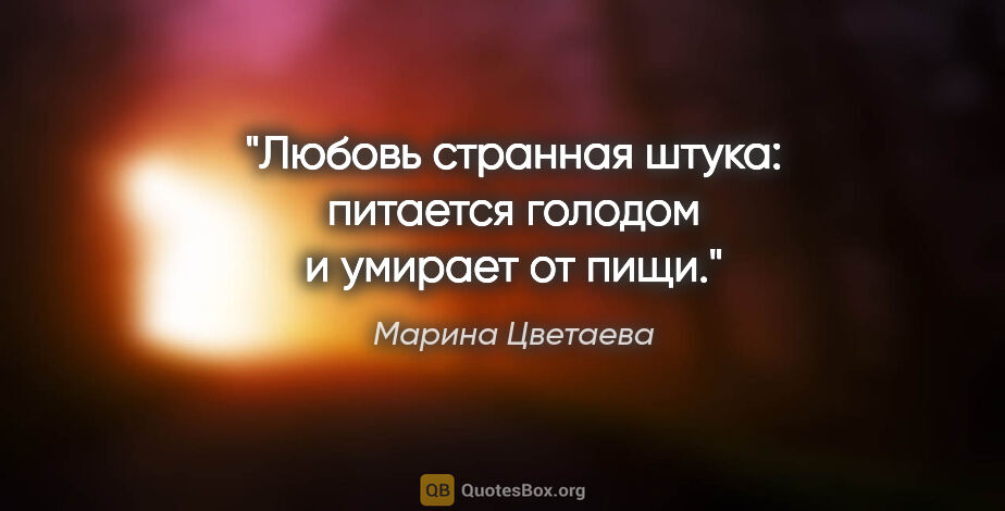 Марина Цветаева цитата: "Любовь странная штука: питается голодом и умирает от пищи."