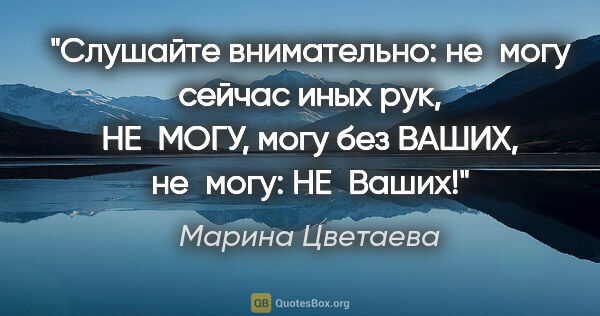 Марина Цветаева цитата: "Слушайте внимательно: не могу сейчас иных рук, НЕ МОГУ, могу..."