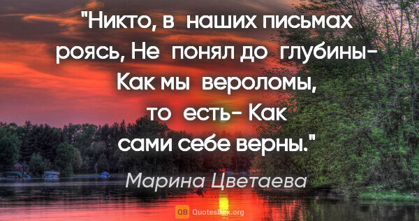 Марина Цветаева цитата: "Никто, в наших письмах роясь,
Не понял до глубины-
Как..."