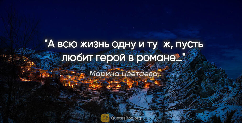 Марина Цветаева цитата: "А всю жизнь одну и ту ж, пусть любит герой в романе…"