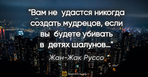 Жан-Жак Руссо цитата: "Вам не удастся никогда создать мудрецов, если вы будете..."