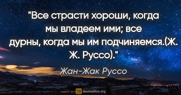 Жан-Жак Руссо цитата: "Все страсти хороши, когда мы владеем ими; все дурны, когда..."