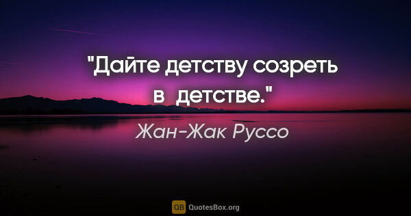 Жан-Жак Руссо цитата: "«Дайте детству созреть в детстве»."