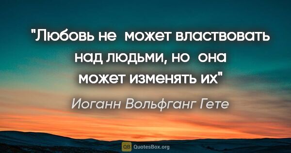 Иоганн Вольфганг Гете цитата: "«Любовь не может властвовать над людьми, но она может изменять..."