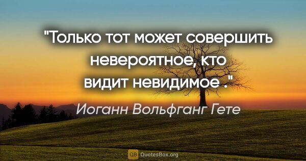 Иоганн Вольфганг Гете цитата: "«Только тот может совершить невероятное, кто видит невидимое» ."