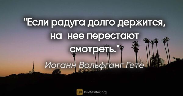 Иоганн Вольфганг Гете цитата: "Если радуга долго держится, на нее перестают смотреть."