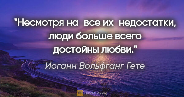 Иоганн Вольфганг Гете цитата: "Несмотря на все их недостатки, люди больше всего достойны любви."