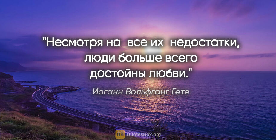 Иоганн Вольфганг Гете цитата: "Несмотря на все их недостатки, люди больше всего достойны любви."