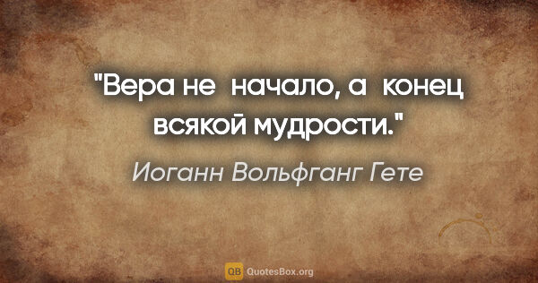 Иоганн Вольфганг Гете цитата: "Вера не начало, а конец всякой мудрости."