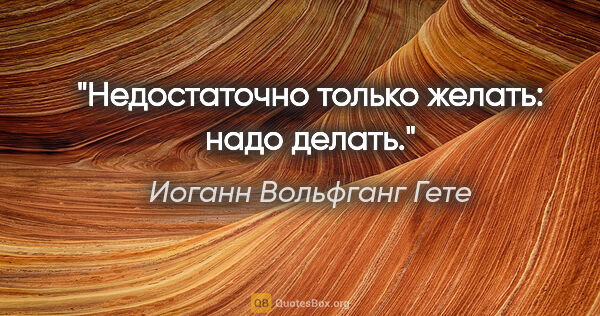 Иоганн Вольфганг Гете цитата: "Недостаточно только желать: надо делать."