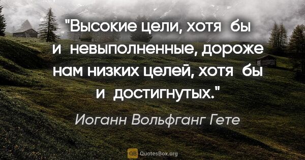 Иоганн Вольфганг Гете цитата: "Высокие цели, хотя бы и невыполненные, дороже нам низких..."