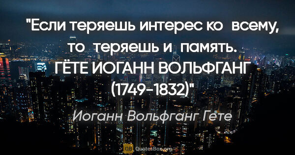 Иоганн Вольфганг Гете цитата: "Если теряешь интерес ко всему, то теряешь и память. ГЁТЕ..."