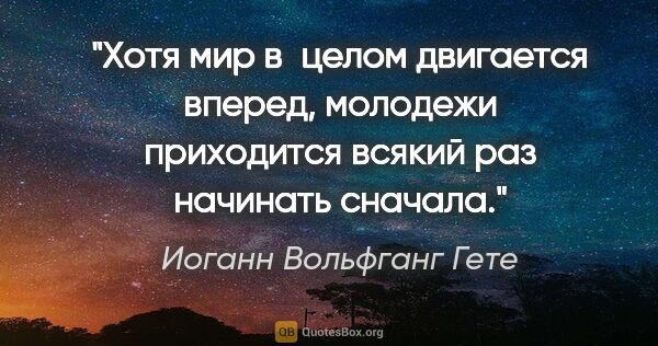 Иоганн Вольфганг Гете цитата: "«Хотя мир в целом двигается вперед, молодежи приходится всякий..."