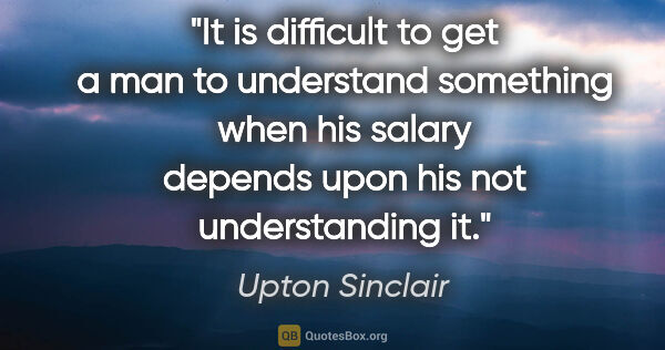 Upton Sinclair quote: "It is difficult to get a man to understand something when his..."