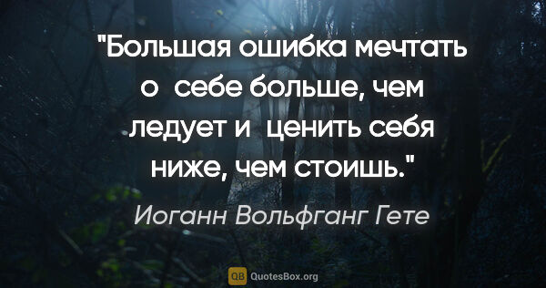 Иоганн Вольфганг Гете цитата: "Большая ошибка мечтать о себе больше, чем ледует и ценить себя..."