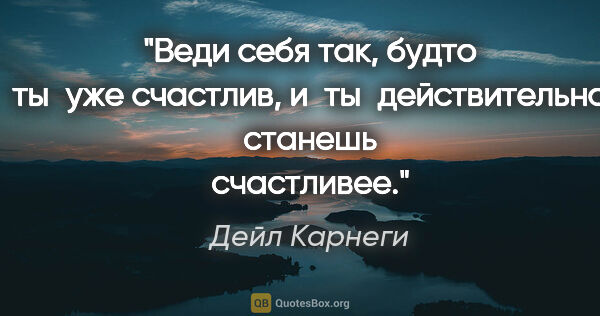 Дейл Карнеги цитата: "Веди себя так, будто ты уже счастлив, и ты действительно..."